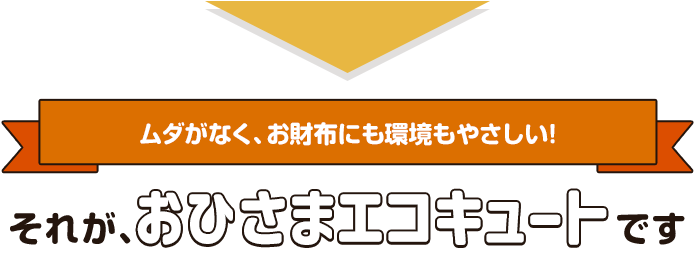 【ムダがなく、お財布にも環境もやさしい！】それが、おひさまエコキュートです